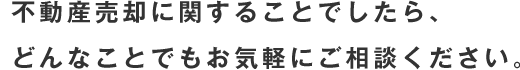 不動産売却に関することでしたら、どんなことでもお気軽にご相談ください。